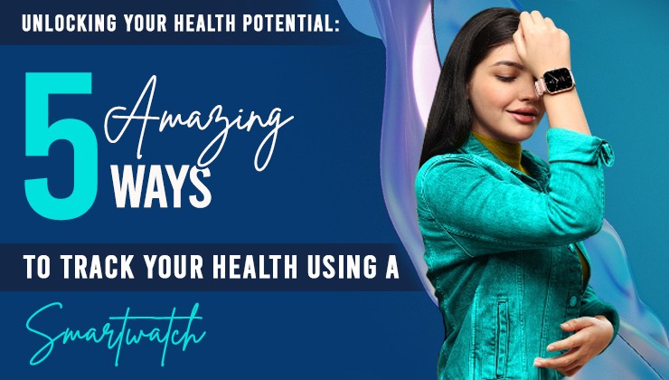 Unlocking Your Health Potential: 5 Amazing Ways To Track Your Health Using A Smartwatch